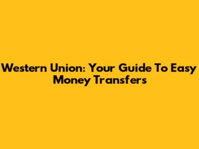 Western Union: Your Guide To Easy Money Transfers