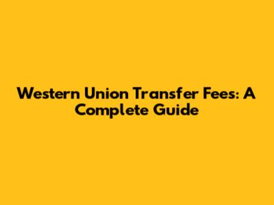 Western Union Transfer Fees: A Complete Guide