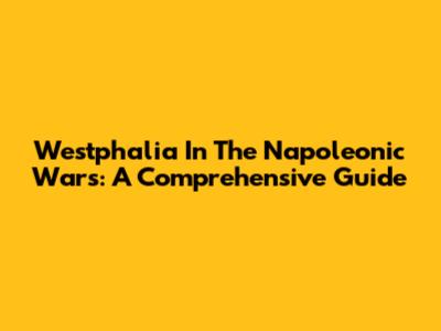 Westphalia In The Napoleonic Wars: A Comprehensive Guide