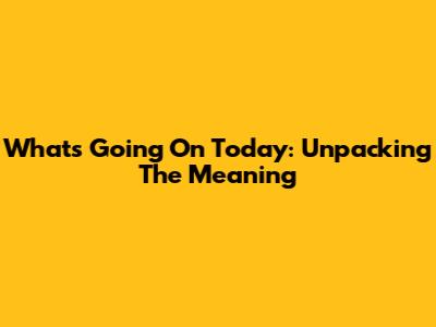 What's Going On Today: Unpacking The Meaning