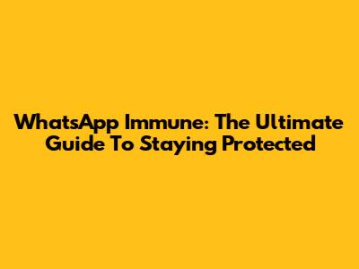 WhatsApp Immune: The Ultimate Guide To Staying Protected