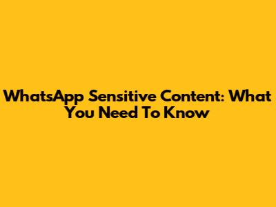WhatsApp Sensitive Content: What You Need To Know