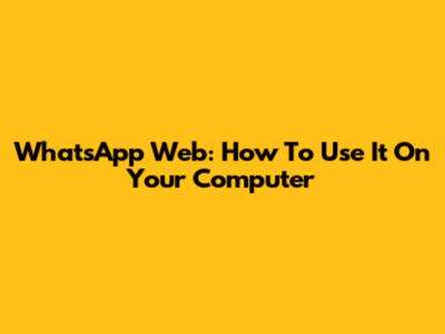 WhatsApp Web: How To Use It On Your Computer