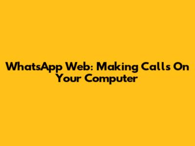 WhatsApp Web: Making Calls On Your Computer