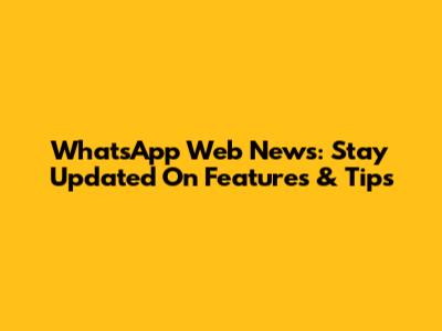 WhatsApp Web News: Stay Updated On Features & Tips