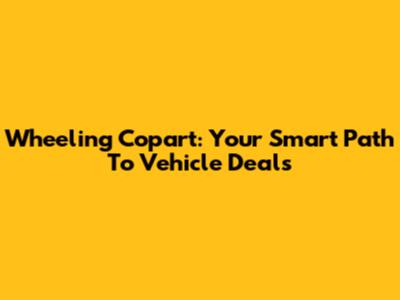 Wheeling Copart: Your Smart Path To Vehicle Deals