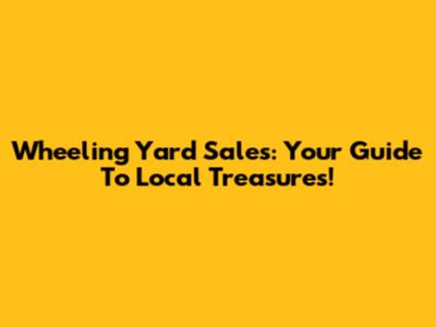 Wheeling Yard Sales: Your Guide To Local Treasures!
