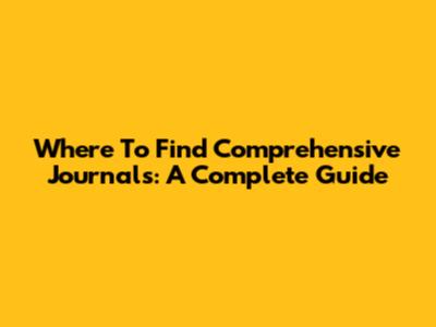 Where To Find Comprehensive Journals: A Complete Guide
