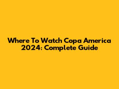 Where To Watch Copa America 2024: Complete Guide