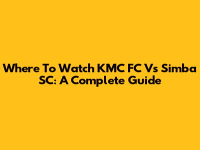 Where To Watch KMC FC Vs Simba SC: A Complete Guide