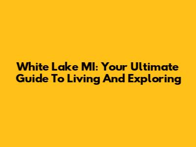 White Lake MI: Your Ultimate Guide To Living And Exploring