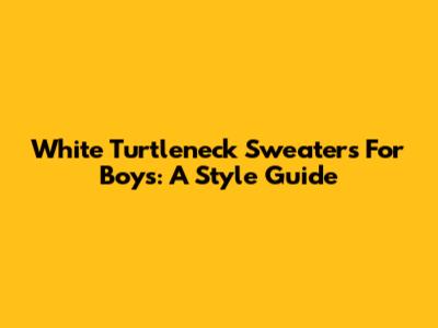 White Turtleneck Sweaters For Boys: A Style Guide
