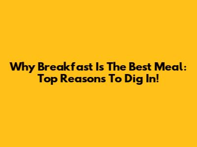 Why Breakfast Is The Best Meal: Top Reasons To Dig In!