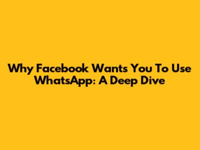 Why Facebook Wants You To Use WhatsApp: A Deep Dive
