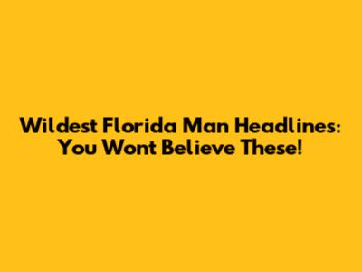 Wildest Florida Man Headlines: You Won't Believe These!
