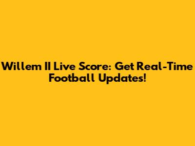 Willem II Live Score: Get Real-Time Football Updates!