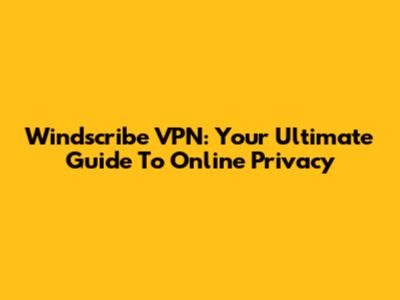 Windscribe VPN: Your Ultimate Guide To Online Privacy