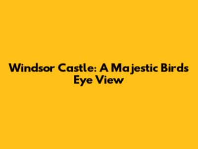 Windsor Castle: A Majestic Bird's Eye View