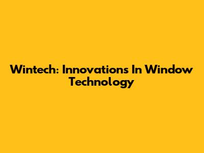 Wintech: Innovations In Window Technology