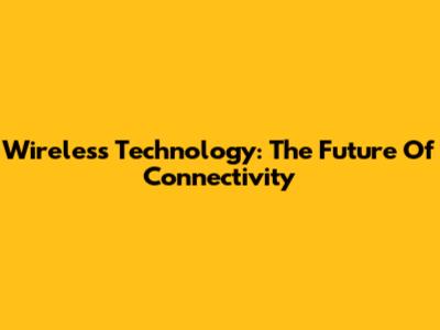 Wireless Technology: The Future Of Connectivity