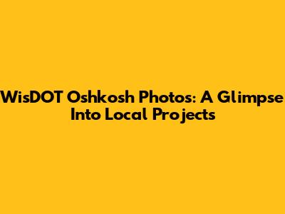 WisDOT Oshkosh Photos: A Glimpse Into Local Projects