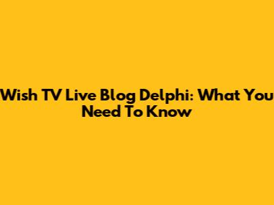 Wish TV Live Blog Delphi: What You Need To Know