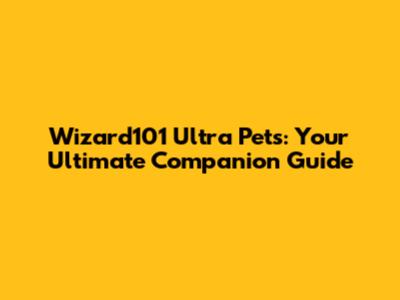 Wizard101 Ultra Pets: Your Ultimate Companion Guide