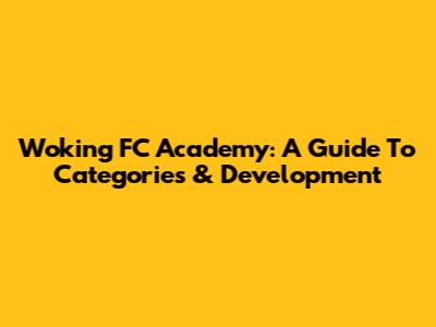 Woking FC Academy: A Guide To Categories & Development
