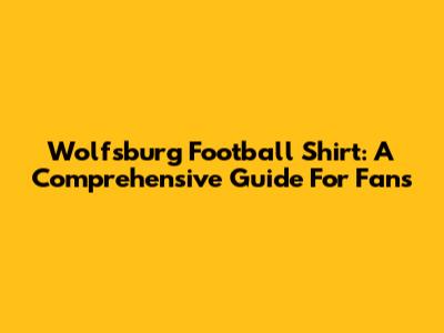 Wolfsburg Football Shirt: A Comprehensive Guide For Fans