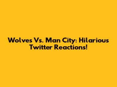Wolves Vs. Man City: Hilarious Twitter Reactions!