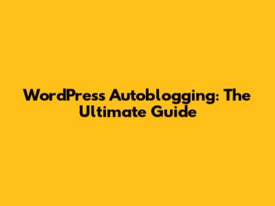 WordPress Autoblogging: The Ultimate Guide
