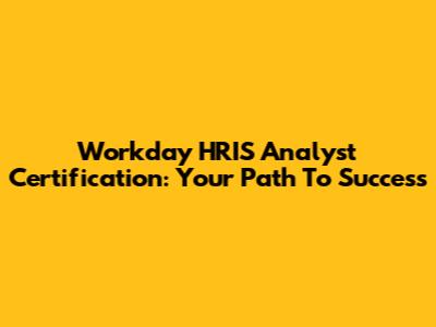 Workday HRIS Analyst Certification: Your Path To Success