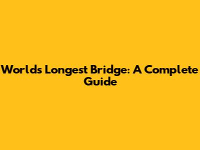 World's Longest Bridge: A Complete Guide