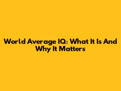World Average IQ: What It Is And Why It Matters
