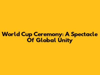 World Cup Ceremony: A Spectacle Of Global Unity