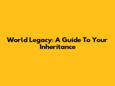 World Legacy: A Guide To Your Inheritance