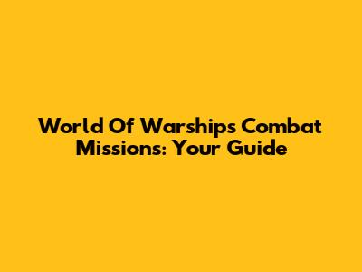 World Of Warships Combat Missions: Your Guide