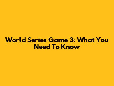 World Series Game 3: What You Need To Know