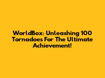 WorldBox: Unleashing 100 Tornadoes For The Ultimate Achievement!