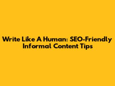Write Like A Human: SEO-Friendly Informal Content Tips