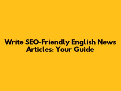 Write SEO-Friendly English News Articles: Your Guide