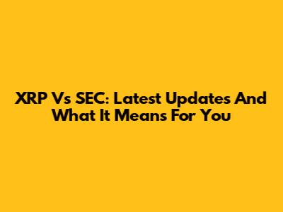 XRP Vs SEC: Latest Updates And What It Means For You