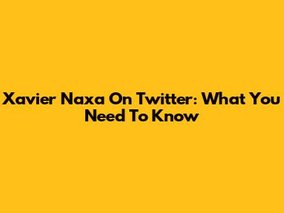 Xavier Naxa On Twitter: What You Need To Know