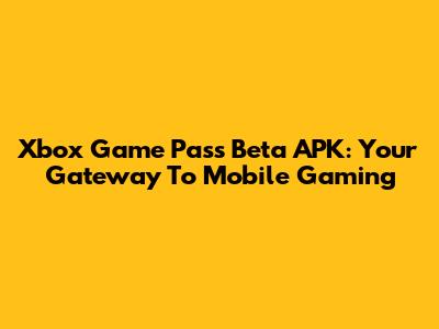 Xbox Game Pass Beta APK: Your Gateway To Mobile Gaming