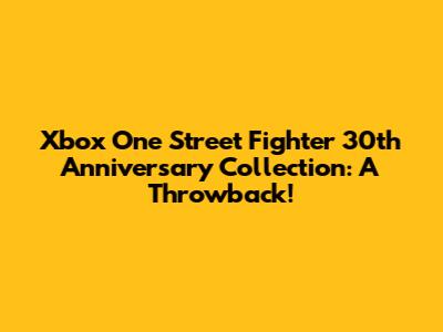 Xbox One Street Fighter 30th Anniversary Collection: A Throwback!