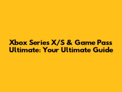 Xbox Series X/S & Game Pass Ultimate: Your Ultimate Guide