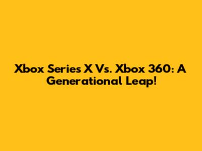 Xbox Series X Vs. Xbox 360: A Generational Leap!