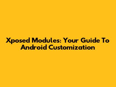 Xposed Modules: Your Guide To Android Customization