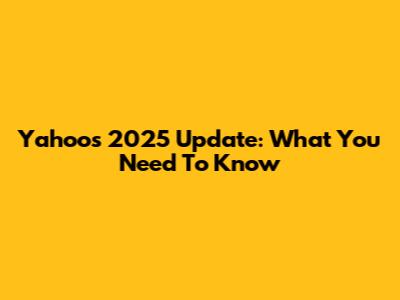 Yahoo's 2025 Update: What You Need To Know