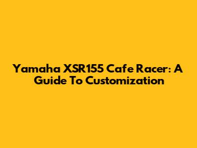 Yamaha XSR155 Cafe Racer: A Guide To Customization